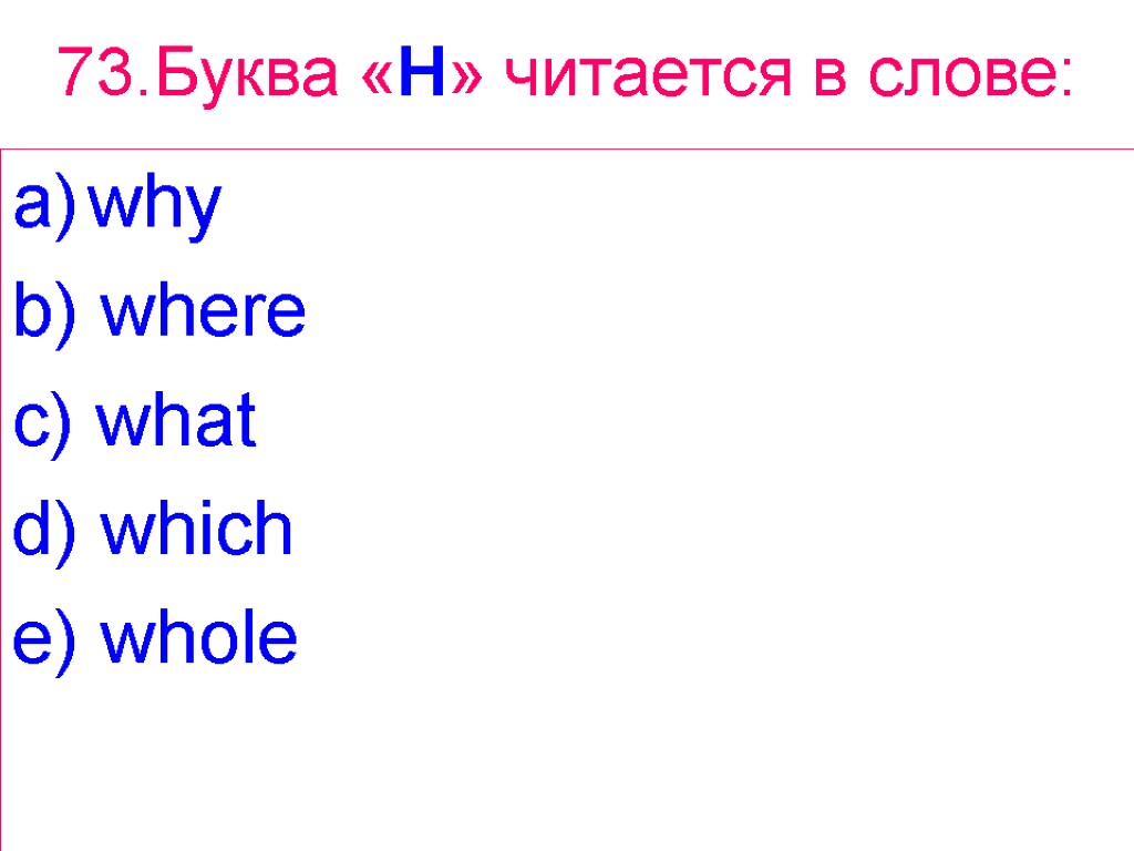 73.Буква «H» читается в слове: why b) where c) what d) which e) whole